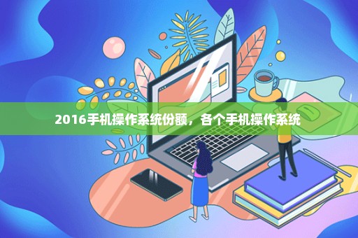 2016手机操作系统份额，各个手机操作系统 