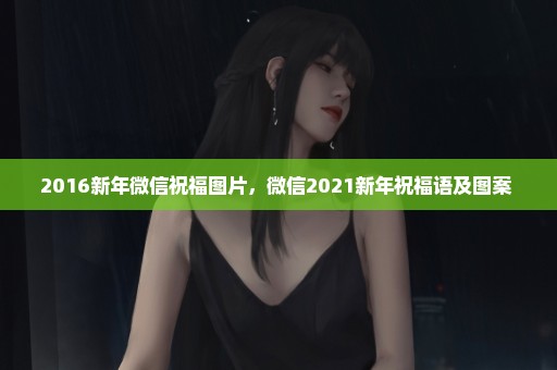 2016新年微信祝福图片，微信2021新年祝福语及图案 