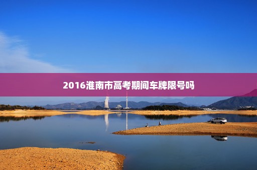 2016淮南市高考期间车牌限号吗