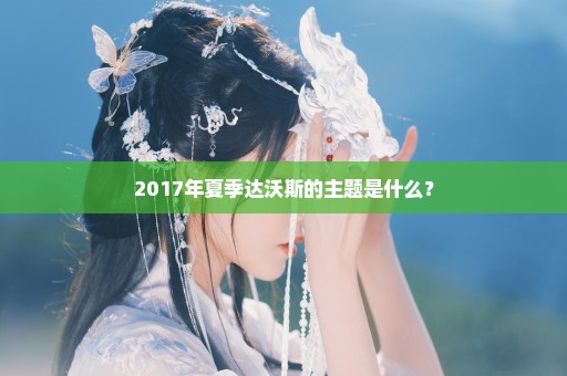 2017年夏季达沃斯的主题是什么？