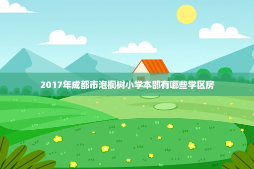 2017年成都市泡桐树小学本部有哪些学区房