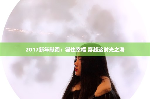 2017新年献词：锚住幸福 穿越这时光之海