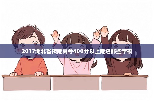 2017湖北省技能高考400分以上能进那些学校