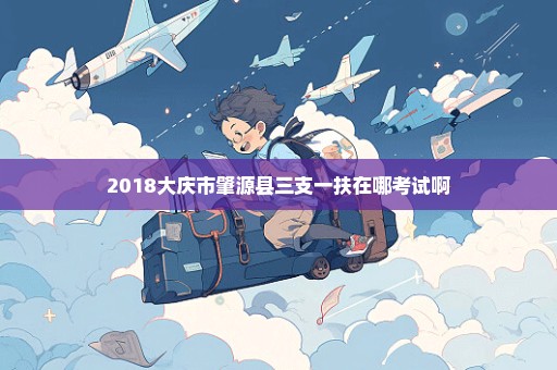 2018大庆市肇源县三支一扶在哪考试啊