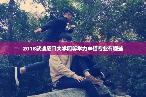 2018就读厦门大学同等学力申硕专业有哪些