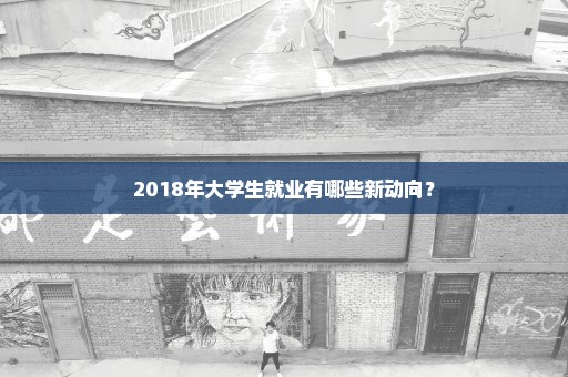 2018年大学生就业有哪些新动向？