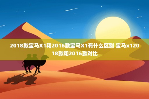 2018款宝马X1和2016款宝马X1有什么区别 宝马x12018款和2016款对比