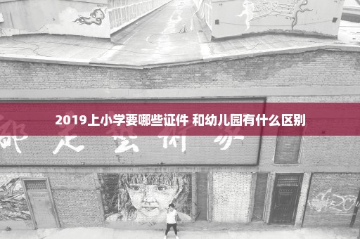 2019上小学要哪些证件 和幼儿园有什么区别