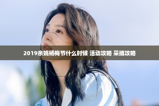 2019余姚杨梅节什么时候+活动攻略+采摘攻略