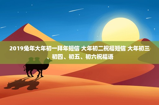 2019兔年大年初一拜年短信 大年初二祝福短信 大年初三、初四、初五、初六祝福语