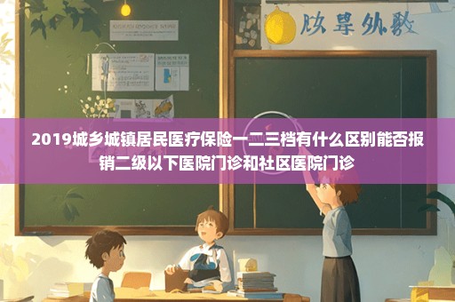 2019城乡城镇居民医疗保险一二三档有什么区别能否报销二级以下医院门诊和社区医院门诊