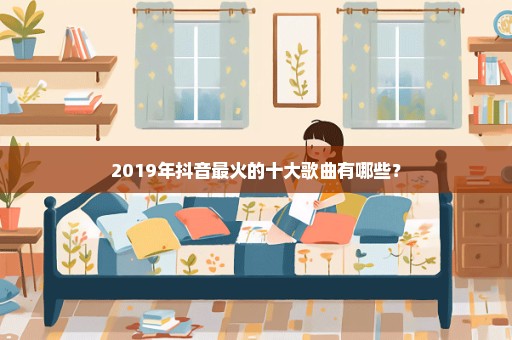 2019年抖音最火的十大歌曲有哪些？