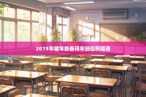 2019年猪年新春拜年短信祝福语