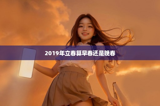 2019年立春算早春还是晚春