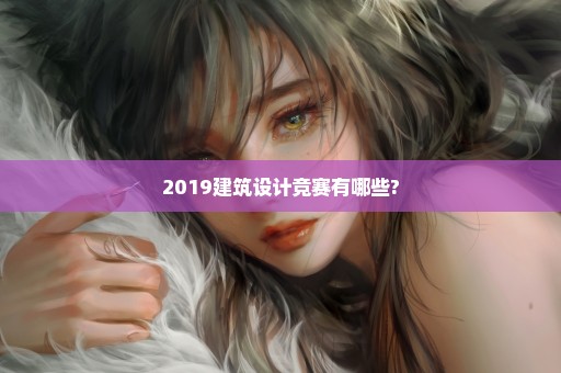 2019建筑设计竞赛有哪些?