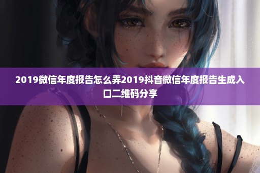 2019微信年度报告怎么弄2019抖音微信年度报告生成入口二维码分享