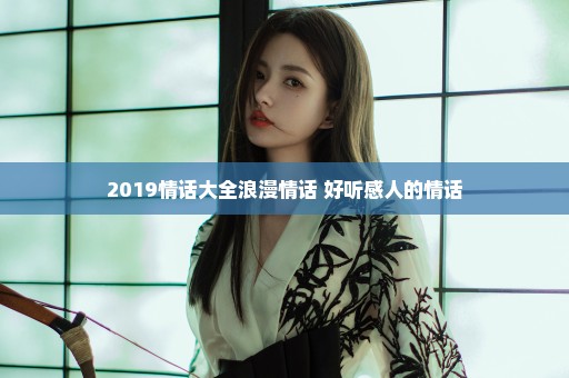 2019情话大全浪漫情话 好听感人的情话