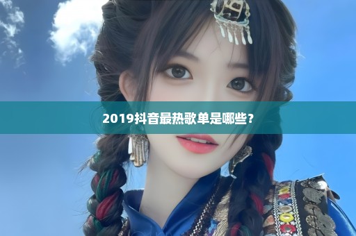 2019抖音最热歌单是哪些？