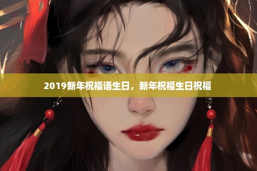 2019新年祝福语生日，新年祝福生日祝福 