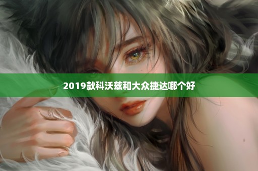 2019款科沃兹和大众捷达哪个好