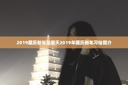 2019藏历新年是哪天2019年藏历新年习俗简介