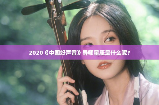 2020《中国好声音》导师星座是什么呢？