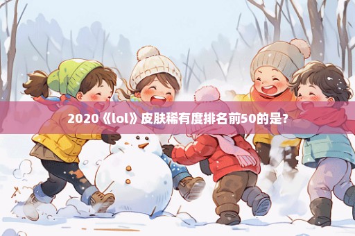 2020《lol》皮肤稀有度排名前50的是？