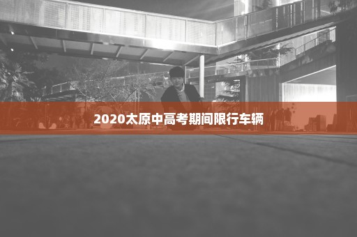 2020太原中高考期间限行车辆