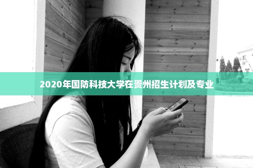 2020年国防科技大学在贵州招生计划及专业