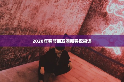 2020年春节朋友圈新春祝福语