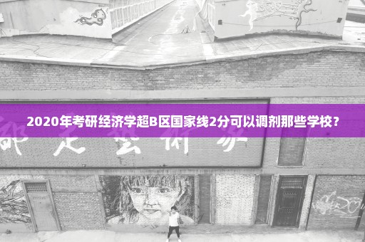 2020年考研经济学超B区国家线2分可以调剂那些学校？