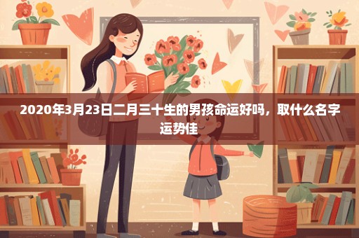 2020年3月23日二月三十生的男孩命运好吗，取什么名字运势佳