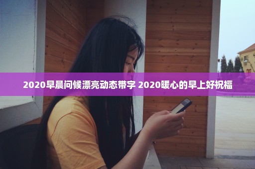 2020早晨问候漂亮动态带字 2020暖心的早上好祝福