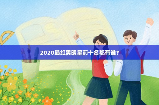 2020最红男明星前十名都有谁？