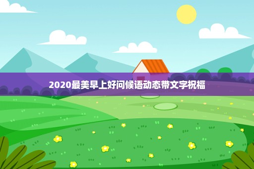 2020最美早上好问候语动态带文字祝福