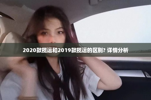 2020款揽运和2019款揽运的区别? 详情分析