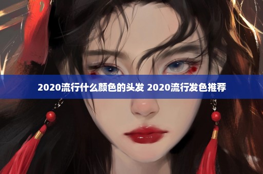 2020流行什么颜色的头发 2020流行发色推荐