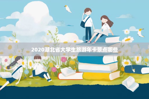 2020湖北省大学生旅游年卡景点哪些