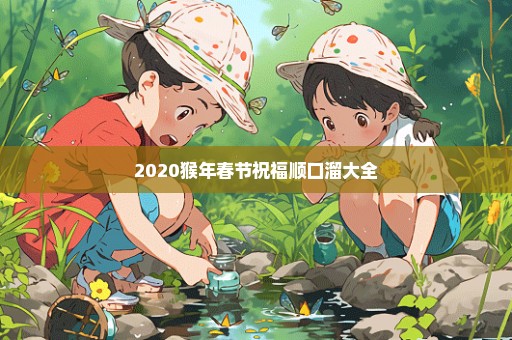 2020猴年春节祝福顺口溜大全