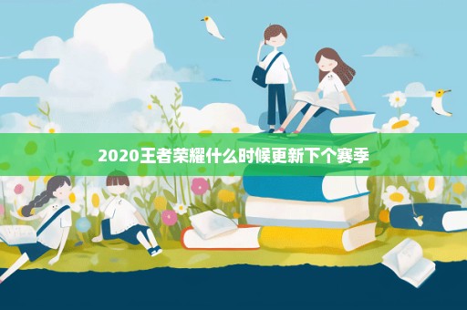 2020王者荣耀什么时候更新下个赛季