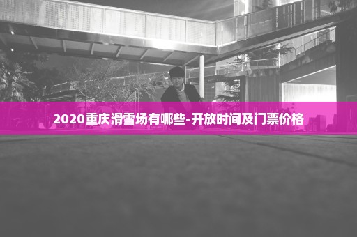 2020重庆滑雪场有哪些-开放时间及门票价格