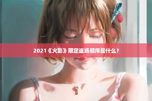 2021《火影》限定返场顺序是什么？