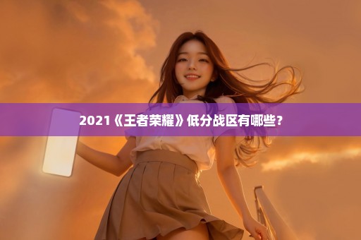 2021《王者荣耀》低分战区有哪些？