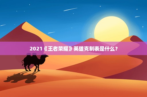 2021《王者荣耀》英雄克制表是什么？