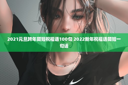 2021元旦跨年简短祝福语100句 2022新年祝福语简短一句话