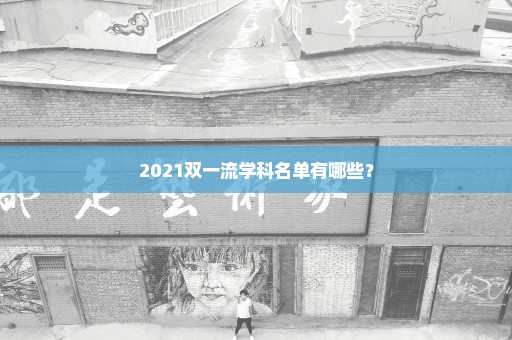 2021双一流学科名单有哪些？