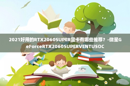 2021好用的RTX2060SUPER显卡有哪些推荐？-微星GeForceRTX2060SUPERVENTUSOC