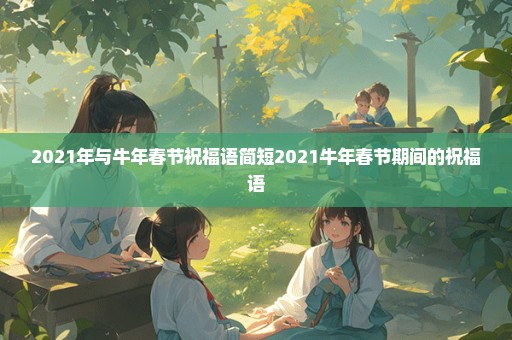 2021年与牛年春节祝福语简短2021牛年春节期间的祝福语