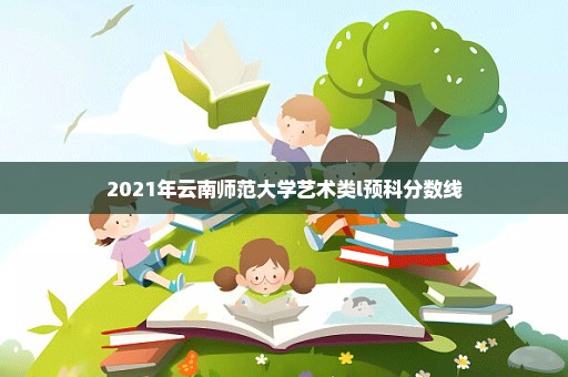 2021年云南师范大学艺术类l预科分数线