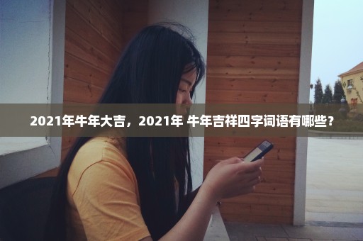 2021年牛年大吉，2021年 牛年吉祥四字词语有哪些？